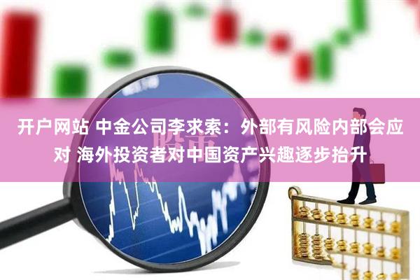 开户网站 中金公司李求索：外部有风险内部会应对 海外投资者对中国资产兴趣逐步抬升
