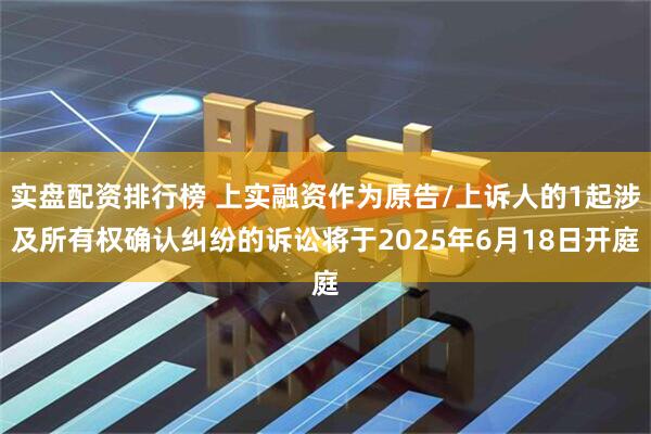 实盘配资排行榜 上实融资作为原告/上诉人的1起涉及所有权确认纠纷的诉讼将于2025年6月18日开庭