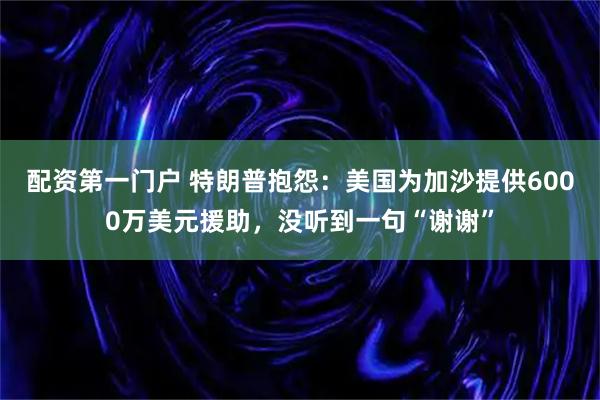 配资第一门户 特朗普抱怨：美国为加沙提供6000万美元援助，没听到一句“谢谢”