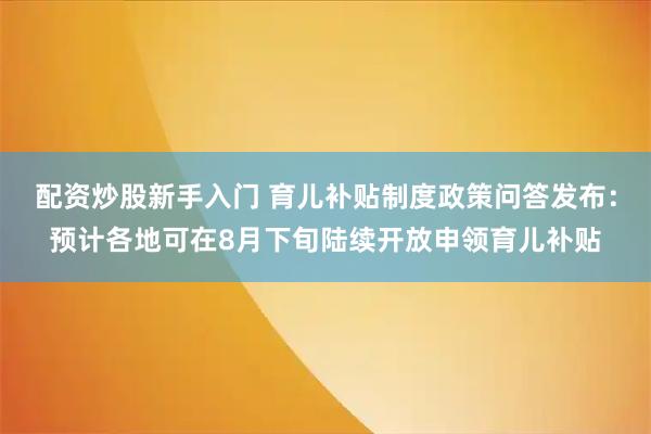 配资炒股新手入门 育儿补贴制度政策问答发布：预计各地可在8月下旬陆续开放申领育儿补贴