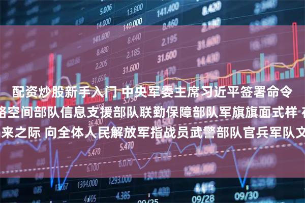 配资炒股新手入门 中央军委主席习近平签署命令 发布军事航天部队网络空间部队信息支援部队联勤保障部队军旗旗面式样 在八一建军节到来之际 向全体人民解放军指战员武警部队官兵军队文职人员预备役人员和民兵致以节日的祝贺