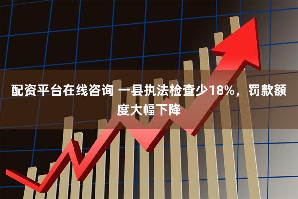 配资平台在线咨询 一县执法检查少18%，罚款额度大幅下降