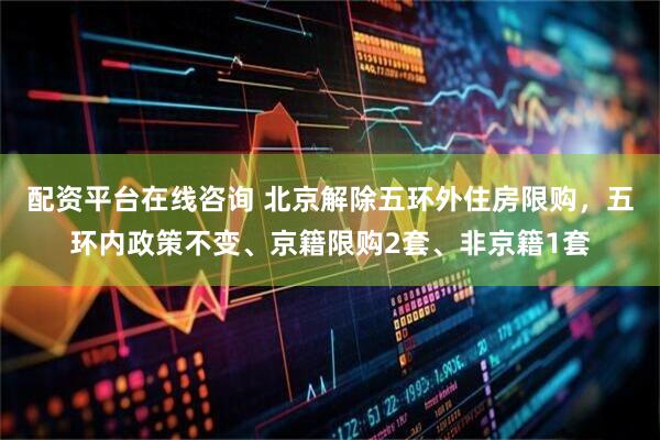 配资平台在线咨询 北京解除五环外住房限购，五环内政策不变、京籍限购2套、非京籍1套