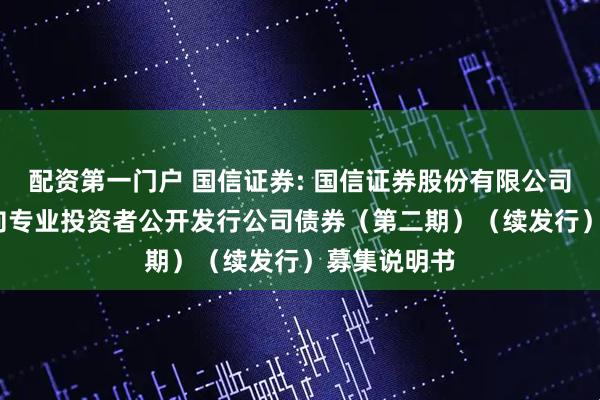 配资第一门户 国信证券: 国信证券股份有限公司2025年面向专业投资者公开发行公司债券（第二期）（续发行）募集说明书