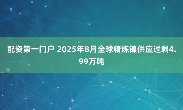 配资第一门户 2025年8月全球精炼镍供应过剩4.99万吨