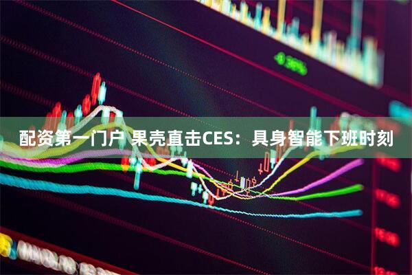 配资第一门户 果壳直击CES：具身智能下班时刻