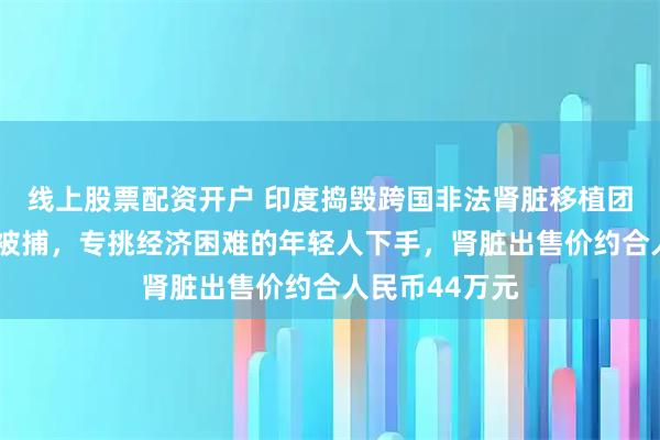 线上股票配资开户 印度捣毁跨国非法肾脏移植团伙：5名医生被捕，专挑经济困难的年轻人下手，肾脏出售价约合人民币44万元