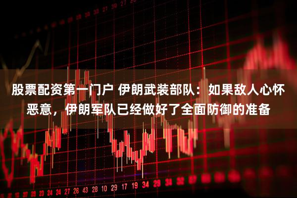 股票配资第一门户 伊朗武装部队：如果敌人心怀恶意，伊朗军队已经做好了全面防御的准备